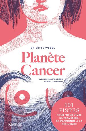Planete Cancer : 101 Pistes Pour Mieux Vivre Sa Traversee, De L'annonce A La Resilience 