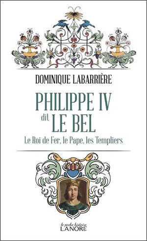 Philippe Iv Dit Le Bel : Le Roi De Fer, Le Pape, Les Templiers 