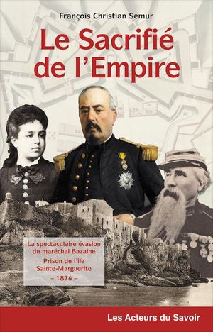 Le Sacrifie De L'empire : La Spectaculaire Evasion Du Marechal Bazaine Prisonnier De L'ile Sainte-marguerite ; 1874 