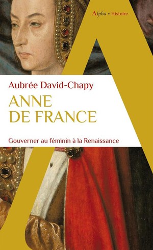 Anne De France : Gouverner Au Feminin A La Renaissance 