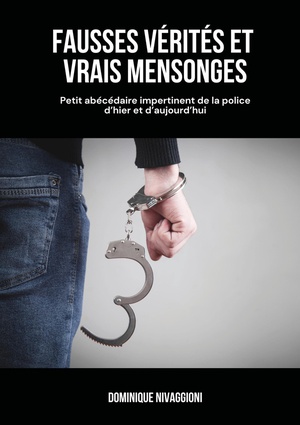 Fausses Verites Et Vrais Mensonges : Petit Abecedaire Impertinent De La Police D'hier Et D'aujourd'hui 