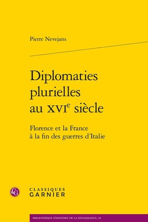 Diplomaties Plurielles Au Xvie Siecle : Florence Et La France A La Fin Des Guerres D'italie 