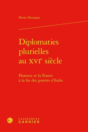 Diplomaties Plurielles Au Xvie Siecle : Florence Et La France A La Fin Des Guerres D'italie 