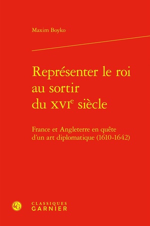 Representer Le Roi Au Sortir Du Xvie Siecle : France Et Angleterre En Quete D'un Art Diplomatique (1610-1642) 