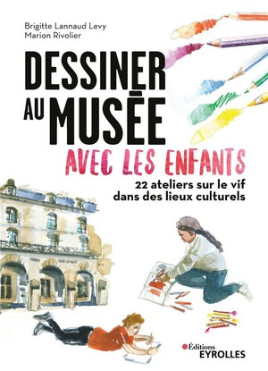 Dessiner Au Musee Avec Les Enfants : 22 Ateliers Sur Le Vif Dans Les Lieux Culturels 