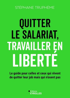 Quitter Le Salariat, Travailler En Liberte : Le Guide Pour Celles Et Ceux Qui Revent De Quitter Leur Job Mais Qui N'osent Pas 