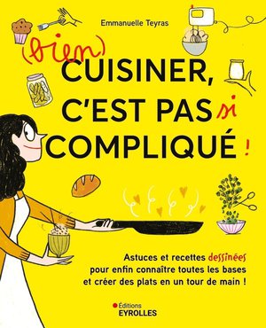 (bien) Cuisiner, C'est Pas Si Complique ! Astuces Et Recettes Dessinees Pour Enfin Connaitre Toutes Les Bases Et Creer Des Plats En Un Tour De Main ! 