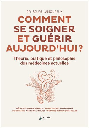 Comment Se Soigner Et Guerir Aujourd'hui : Theorie, Pratique Et Philosophie Des Medecines Actuelles 