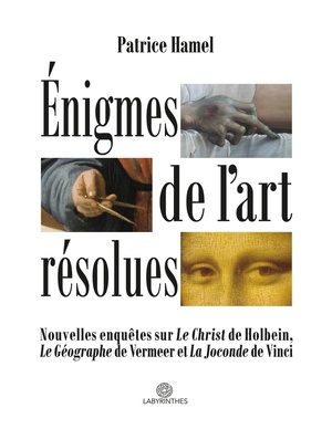 Enigmes De L'art Resolues : Nouvelles Enquetes Sur "le Christ" De Holbein, "le Geographe" De Vermeer Et "la Joconde" De Vinci 