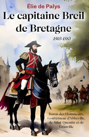 Le Capitaine Breil De Bretagne (1503-1583) : Baron Des Hommeaux, Gouverneur D'abbeville, De Saint-quentin Et De Granville 