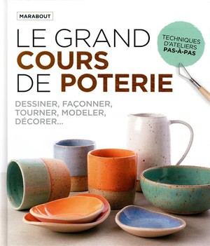 Le Grand Cours De Poterie ; Decouvrir De Maniere Pratique Et Ludique Tous Les Aspects Techniques De La Poterie 