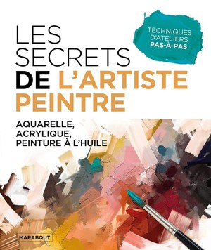 Les Secrets De L'artiste Peintre : Aquarelle, Acrylique, Peinture A L'huile ; Techniques D'ateliers Pas-a-pas 