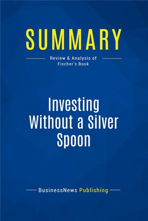 Summary: Investing Without A Silver Spoon (review And Analysis Of Fischer's Book) 