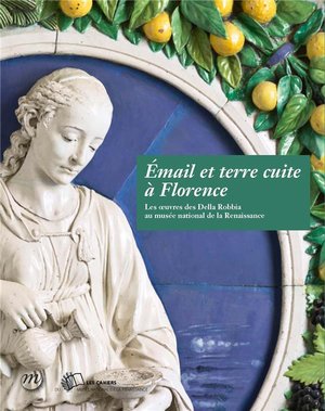 Email Et Terre Cuite A Florence ; Les Oeuvres Des Della Robbia Au Musee National De La Renaissance 