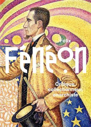 Felix Feneon : Critique, Collectionneur Et Anrrchiste 