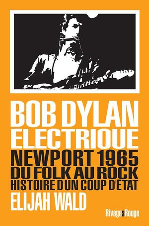 Bob Dylan Electrique ; Newport 1965, Du Folk Au Rock, Histoire D'un Coup D'etat 