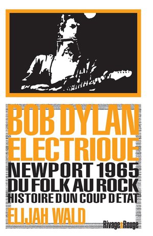 Bob Dylan Electrique : Newport 1965, Du Folk Au Rock, Histoire D'un Coup D'etat 