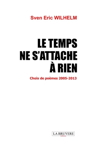 Le Temps Ne S'attache A Rien : Choix De Poemes 2005 - 2013 