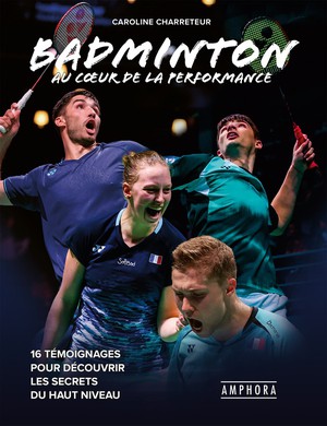 Badminton Au Coeur De La Performance : 16 Temoignages Pour Decouvrir Les Secrets Du Haut Niveau 