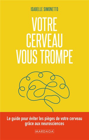 Votre Cerveau Vous Trompe : Le Guide Pour Eviter Les Pieges De Votre Cerveau Grace Aux Neurosciences 