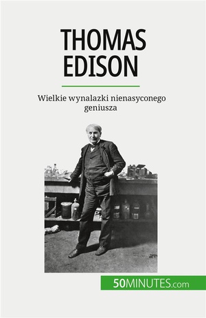Thomas Edison : Wielkie Wynalazki Nienasyconego Geniusza 