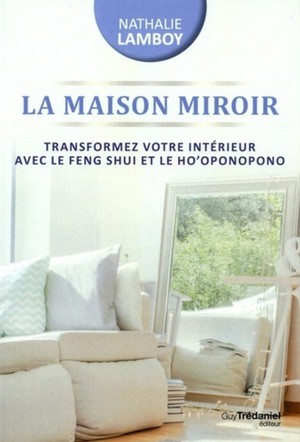 La Maison Miroir ; Transformer Sa Vie De L'interieur Avec Le Feng Shui Et Ho'oponopono 