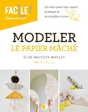 Modeler Le Papier Mache : Un Livre Pour Tout Savoir Pratique Et Accessible A Tous 