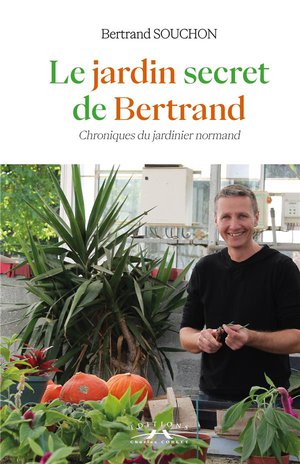 Le Jardin Secret De Bertrand : Chroniques Du Jardinier Normand 