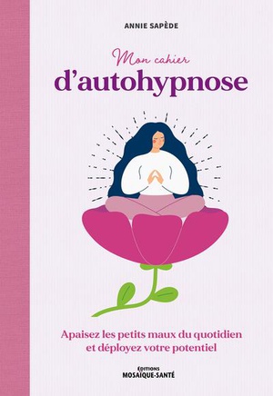 Mon Cahier D'autohypnose : Apaisez Les Petits Maux Du Quotidien Et Deployez Votre Potentiel 