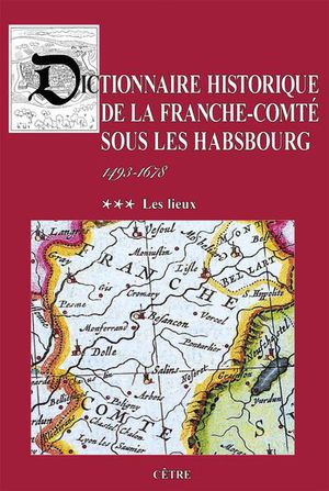 Dictionnaire Historique De La Franche-comte Sous Les Habsbourg Tome 3 : Les Lieux 