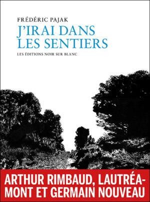J'irai Dans Les Sentiers : Arthur Rimbaud, Lautreamont, Germain Nouveau 