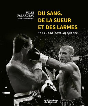 Du Sang, De La Sueur Et Des Larmes : 200 Ans De Boxe Au Quebec 