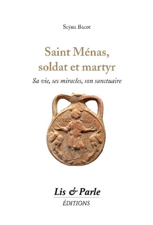 Saint Menas, Soldat Et Martyr : Sa Vie, Ses Miracles, Son Sanctuaire 