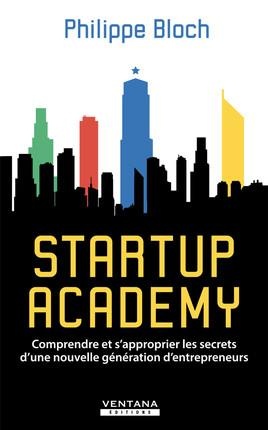 Startup Academy ; Comprendre Et S'approprier Les Secrets D'une Nouvelle Generation D'entrepreneurs 