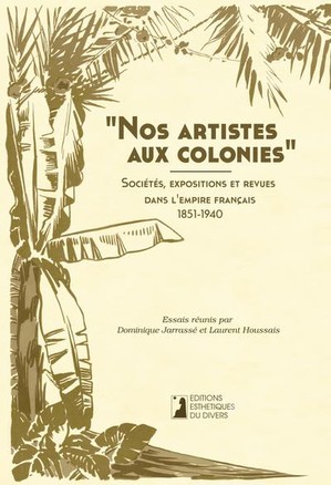 Nos Artistes Aux Colonies : Societes, Expositions Et Revues Dans L'empire Francais (1851-1940) 