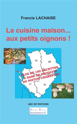La Cuisine Maison... Aux Petits Oignons ! Plus De 100 Recettes A Base De Produits Du Poitou-charentes 