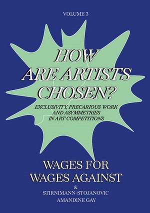 Wages For Wages Against - Volume 3 : How Are Artists Chosen? Exclusivity, Precarious Work And Asymmetries In Art Competitions 