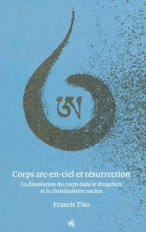 Corps Arc-en-ciel Et Resurrection : La Dissolution Du Corps Dans Le Dzogchen Et Le Christianisme Ancien 