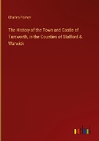 The History of the Town and Castle of Tamworth, in the Counties of Stafford & Warwick