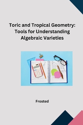 Toric and Tropical Geometry: Tools for Understanding Algebraic Varieties