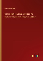 Concordantiae Corani Arabicae: Ad literarum ordinem et verborum radices