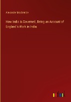 How India is Governed, Being an Account of England's Work in India