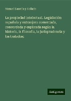 La propiedad intelectual. Legislación española y extranjera comentada, concordada y esplicada según la historia, la filosofía, la jurisprudencia y los tratados;