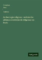 Archeologia religiosa : noticia dos ultimos conventos de religiosas no Porto
