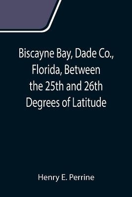 Biscayne Bay, Dade Co., Florida, Between the 25th and 26th Degrees of Latitude.; A complete manual of information concerning the climate, soil, products, etc., of the lands bordering on Biscayne Bay, in Florida.