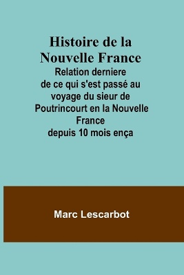 Histoire de la Nouvelle France; Relation derniere de ce qui s'est pass� au voyage du sieur de Poutrincourt en la Nouvelle France depuis 10 mois en�a