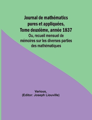 Journal de math�matics pures et appliqu�es, Tome deuxi�me, ann�e 1837; Ou, recueil mensuel de m�moires sur les diverses parties des math�matiques