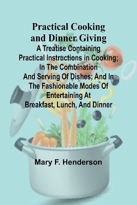 Practical Cooking and Dinner Giving; A Treatise Containing Practical Instructions in Cooking; in the Combination and Serving of Dishes; and in the Fashionable Modes of Entertaining at Breakfast, Lunch, and Dinner