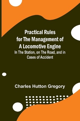 Practical Rules for the Management of a Locomotive Engine; In the Station, on the Road, and in cases of Accident