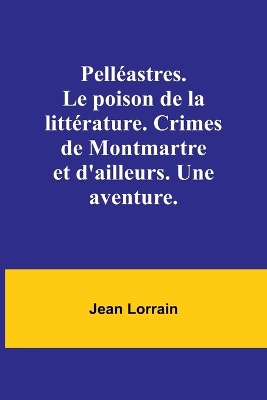 Pell�astres. Le poison de la litt�rature. Crimes de Montmartre et d'ailleurs. Une aventure.